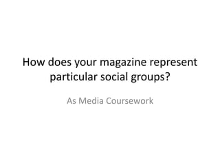 How does your magazine represent
particular social groups?
As Media Coursework
 