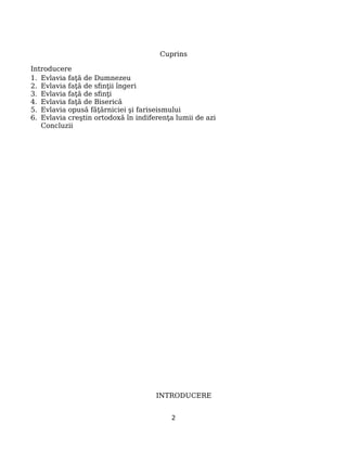 Cuprins
Introducere
1. Evlavia faţă de Dumnezeu
2. Evlavia faţă de sfinţii îngeri
3. Evlavia faţă de sfinţi
4. Evlavia faţă de Biserică
5. Evlavia opusă făţărniciei şi fariseismului
6. Evlavia creştin ortodoxă în indiferenţa lumii de azi
Concluzii
INTRODUCERE
2
 