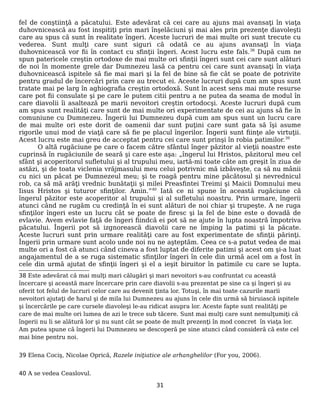 fel de conştiinţă a păcatului. Este adevărat că cei care au ajuns mai avansaţi în viaţa
duhovnicească au fost inspitiţi prin mari înşelăciuni şi mai ales prin prezenţe diavoleşti
care au spus că sunt în realitate îngeri. Aceste lucruri de mai multe ori sunt trecute cu
vederea. Sunt mulţi care sunt siguri că odată ce au ajuns avansaţi în viaţa
duhovnicească vor fii în contact cu sfinţii îngeri. Acest lucru este fals.38
După cum ne
spun patericele creştin ortodoxe de mai multe ori sfinţii îngeri sunt cei care sunt alături
de noi în momente grele dar Dumnezeu lasă ca pentru cei care sunt avansaţi în viaţa
duhovnicească ispitele să fie mai mari şi la fel de bine să fie cât se poate de potrivite
pentru gradul de încercări prin care au trecut ei. Aceste lucruri după cum am spus sunt
tratate mai pe larg în aghiografia creştin ortodoxă. Sunt în acest sens mai mute resurse
care pot fii consulate şi pe care le putem citii pentru a ne putea da seama de modul în
care diavolii îi asaltează pe marii nevoitori creştin ortodocşi. Aceste lucruri după cum
am spus sunt realităţi care sunt de mai multe ori experimentate de cei au ajuns să fie în
comuniune cu Dumnezeu. Îngerii lui Dumnezeu după cum am spus sunt un lucru care
de mai multe ori este dorit de oamenii dar sunt puţini care sunt gata să îşi asume
rigorile unui mod de viaţă care să fie pe placul îngerilor. Îngerii sunt fiinţe ale virtuţii.
Acest lucru este mai greu de acceptat pentru cei care sunt prinşi în robia patimilor.39
O altă rugăciune pe care o facem către sfântul înger păzitor al vieţii noastre este
cuprinsă în rugăciunile de seară şi care este aşa: „îngerul lui Hristos, păzitorul meu cel
sfânt şi acoperitorul sufletului şi al trupului meu, iartă-mi toate câte am greşit în ziua de
astăzi, şi de toata viclenia vrăjmasului meu celui potrivnic mă izbăveşte, ca să nu mânii
cu nici un păcat pe Dumnezeul meu; şi te roagă pentru mine păcătosul şi nevrednicul
rob, ca să mă arăţi vrednic bunătaţii şi milei Preasfintei Treimi şi Maicii Domnului meu
Iisus Hristos şi tuturor sfinţilor. Amin.”40
Iată ce ni spune în această rugăciune că
îngerul păzitor este acoperitor al trupului şi al sufletului noastru. Prin urmare, îngerii
atunci când ne rugăm cu credinţă în ei sunt alături de noi chiar şi trupeşte. A ne ruga
sfinţilor îngeri este un lucru cât se poate de firesc şi la fel de bine este o dovadă de
evlavie. Avem evlavie faţă de îngeri fiindcă ei pot să ne ajute în lupta noastră împotriva
păcatului. Îngerii pot să izgnorească diavolii care ne împing la patimi şi la păcate.
Aceste lucruri sunt prin urmare realităţi care au fost experimentate de sfinţii părinţi.
Îngerii prin urmare sunt acolo unde noi nu ne aşteptăm. Ceea ce s-a putut vedea de mai
multe ori a fost că atunci când cineva a fost luptat de diferite patimi şi acest om şi-a luat
angajamentul de a se ruga sistematic sfinţilor îngeri în cele din urmă acel om a fost în
cele din urmă ajutat de sfinţii îngeri şi el a ieşit biruitor în patimile cu care se lupta.
38 Este adevărat că mai mulţi mari călugări şi mari nevoitori s-au confruntat cu această
încercare şi această mare încercare prin care diavolii s-au prezentat pe sine ca şi îngeri şi au
oferit tot felul de lucruri celor care au devenit ţinta lor. Totuşi, în mai toate cazurile marii
nevoitori ajutaţi de harul şi de mila lui Dumnezeu au ajuns în cele din urmă să biruiască ispitele
şi încercările pe care cursele diavoleşi le-au ridicat asupra lor. Aceste fapte sunt realităţi pe
care de mai multe ori lumea de azi le trece sub tăcere. Sunt mai mulţi care sunt nemulţumiţi că
îngerii nu li se alătură lor şi nu sunt cât se poate de mult prezenţi în mod concret în viaţa lor.
Am putea spune că îngerii lui Dumnezeu se descoperă pe sine atunci când consideră că este cel
mai bine pentru noi.
39 Elena Cociş, Nicolae Oprică, Razele iniţiatice ale arhanghelilor (For you, 2006).
40 A se vedea Ceaslovul.
31
 