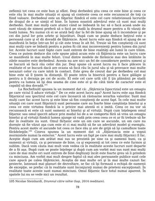 zeflemii tot ceea ce este bun şi sfânt. Deşi derbedeii ştiu ceea ce este bine şi ceea ce
este rău în mai multe situaţii ei ajung să conteste ceea ce este recunoscut de toţi ca
fiind valoare. Derbedeul este un făţarnic fiindcă el este cel care relativizează lucrurile
de dragul de a se simţii el bine. În lumea noastră adevărul este că sunt mai mulţi
derbedei. Sunt mai mulţi care atunci când se îmbeată în loc să o facă acasă unde nu
sunt văzuţi de nimeni preferă să o facă pe stadă la drumul mare pentru a fii văzuţi de
toată lumea. Nu numai că ei se arată beţi dar la fel de bine ajung să îi incomdeze şi pe
cei din jurul lor prin urlete şi înjurături. După cum se poate deduce beţivul este o
persoană care şi el dă dovadă de făţărnicie. Acest lucru este aşa fiindcă el ajung de se
manifestă în beţie într-un fel şi cât este treaz în alt fel. Treuie să fim conştienţi că sunt
mai mulţi care se îmbată pentru a putea fii cât mai inconvenienţi pentru lumea din jurul
lor. Aceste lucruri sunt fapte care sunt extrem de bine realităţi ale lumii în care trăim.
Ceea ce putem deduce din cele spune până acum este că făţărnicia este un lucru care
se manifestă în mai multe feluri. Unul dintre modele de fărănicie mai des întâlnite în
zilele noastre este derbedeul. Acesta nu are nici un fel de considerare pentru nimeni şi
se bucură să facă rău celor din jur. Deşi spune că acest lucru nu îi face plăcere în
realitate el se bucură dacă are ocazia să facă rău în jurul său şi să provoace mai multe
necazuri celor cu care intră în contact. Este greu de crezut dar pe derbedeu cel mai
bine este să îl ţinem la distanţă. El poate intra la biserică pentru a face gălăgie şi
pentru a îi deranja pe cei de acolo. El este cel care urlă cât îl ţin plămânii pe stadă
pentru ca lumea să îşi dea seama de cine este el şi de câtă tărie de caracter este el
capabil să dea dovadă.105
La Rochefould spunea la un moment dat că: „făţărnicia [ipocrizia] este un omagiu
pe care viciul îl aduce virtuţii.” De ce este acest lucru aşa? Acest lucru este aşa fiindcă
făţarnicul sau ipoctirul este cel care încearcă să răstoarne ierarhia valorilor. Sunt mai
mulţi care fac acest lucru şi este bine să fim conştienţi de acest fapt. În cele mai multe
situaţii cei care sunt făţarnicii sunt persoane care au foarte bine conştiinţa binelui şi a
ceea ce este virtutea fiindcă la o privire mai atentă ei o imită. Ceea ce nu vor să
recunoască ei este că sunt oamenii ai binelui şi al virtuţii. După cum înţelegem omul
făţarnic sau omul ipocrit aduce prin modul lui de a se comporta fără să vrea un omagiu
binelui şi al virtuţii fiindcă lumea ajunge să vadă prin ceea ceea ce ei ar fii trebuie să fie
dar în realitate nu sunt. Omul fărţanic este un om care se ascunde, un om care nu
doreşte să fie văzut aşa cum este el ci mai multă să fie un adevărat model şi exemplu.
Pentru acest motiv el ascunde tot ceea ce face rău şi are de grijă să îşi camufleze toate
fărădelegile.106
Cineva spunea la un moment dat că „făţărniacia este a vopsii
mormintele numai la exterior.” Acest lucru este un fapt pe care mai mulţi făţarnici îl fac.
Aceştie după cum am arătat mai sus se prezintă pe sine ca şi oamenii buni, ca şi
oamenii ai virtuţii, ca şi persoane de bine, ca şi exponenţi ai tot ceea ce este furmos şi
sublim. Dacă vom căuta mai mult vom vedea că în realitate aceste lucruri sunt departe
de a fii aşa. După cum se poate înţelege şi după cum am vorbit mai sus sunt mai mulţi
care de mai multe ori sunt extrem de bine deghizaţi încât este foarte greu să îi prindem
cu minciuna. Am vorbit mai mult despre faptul că mai ales persoanele publice sunt cele
care apucă pe calea făţărniciei. Aceştia de mai multe ori şi în mai multe cazuri fac
proiecte, lansează mai planuri de dezvoltare, se fac că îşi formază o echipă de oamenii
de excepţie, se prefac că în realitate sunt înconjuraţi numai de prieteni excepţionali. În
realitate toate aceste sunt numai minciuni. Omul făţarnic face totul numai aparent. În
spatele lui nu se vede nici un rezultat.
105 Nicolae Steinhardt, Drumnul către isihie (Iaşi, 2014 reeditare).
78
 