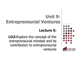 Unit 9:
Entrepreneurial Ventures
Lecture 5:
LO2:Explore the concept of the
entrepreneurial mindset and its
contribution to entrepreneurial
ventures
 