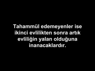 Tahammül edemeyenler ise ikinci evlilikten sonra artık evliliğin yalan olduğuna inanacaklardır. 