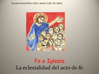 Escuela Virtual RCCLJ 2012 Sesión 2 (02. 29. 2012)




            Fe e Iglesia
    La eclesialidad del acto de fe
 