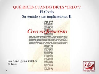 QUÉ DICES CUANDO DICES “CREO”?
                    El Credo
        Su sentido y sus implicaciones II



                 Creo en Jesucristo



Catecismo Iglesia Católica
ns 423ss
 