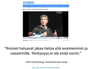 ” Ihmiset haluavat jakaa tietoa yhä avoimemmin ja useammille. Yksityisyys ei ole enää normi.” - Mark Zuckerberg, Facebookin perustaja http://www.ustream.tv/recorded/3848950   