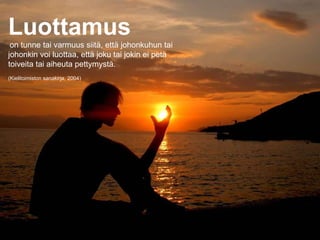 Luottamus   on tunne tai varmuus siitä, että johonkuhun tai johonkin voi luottaa, että joku tai jokin ei petä toiveita tai aiheuta pettymystä.  (Kielitoimiston sanakirja, 2004) 