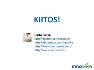 KIITOS! Harto Pönkä http://twitter.com/hponka/   http://slideshare.com/hponka   http ://harto.wordpress.com/ http://www.innowise.fi/   