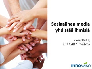 Sosiaalinen media yhdistää ihmisiä Harto Pönkä, 23.02.2012, Jyväskylä 