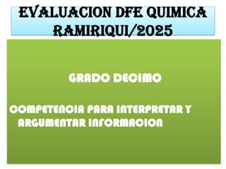 EVALUACION DFE QUIMICA
Ramiriqui/2025
GRADO DECIMO
COMPETENCIA PARA INTERPRETAR Y
ARGUMENTAR INFORMACION
 