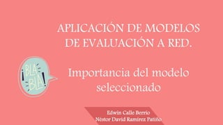 APLICACIÓN DE MODELOS
DE EVALUACIÓN A RED.
Importancia del modelo
seleccionado
Edwin Calle Berrío
Néstor David Ramírez Patiño
 