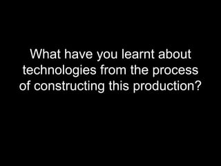What have you learnt about
technologies from the process
of constructing this production?
 