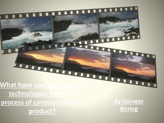 What have you learnt about
technologies from the
process of constructing this
product?
By Gurveer
Birring
 