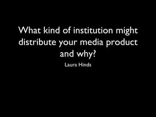 What kind of institution might
distribute your media product
           and why?
           Laura Hinds
 