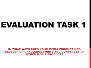 EVALUATION TASK 1
IN WHAT WAYS DOES YOUR MEDIA PRODUCT USE,
DEVELOP OR CHALLENGE FORMS AND CONVERGES OF
OTHER MEDIA PRODUCTS
 