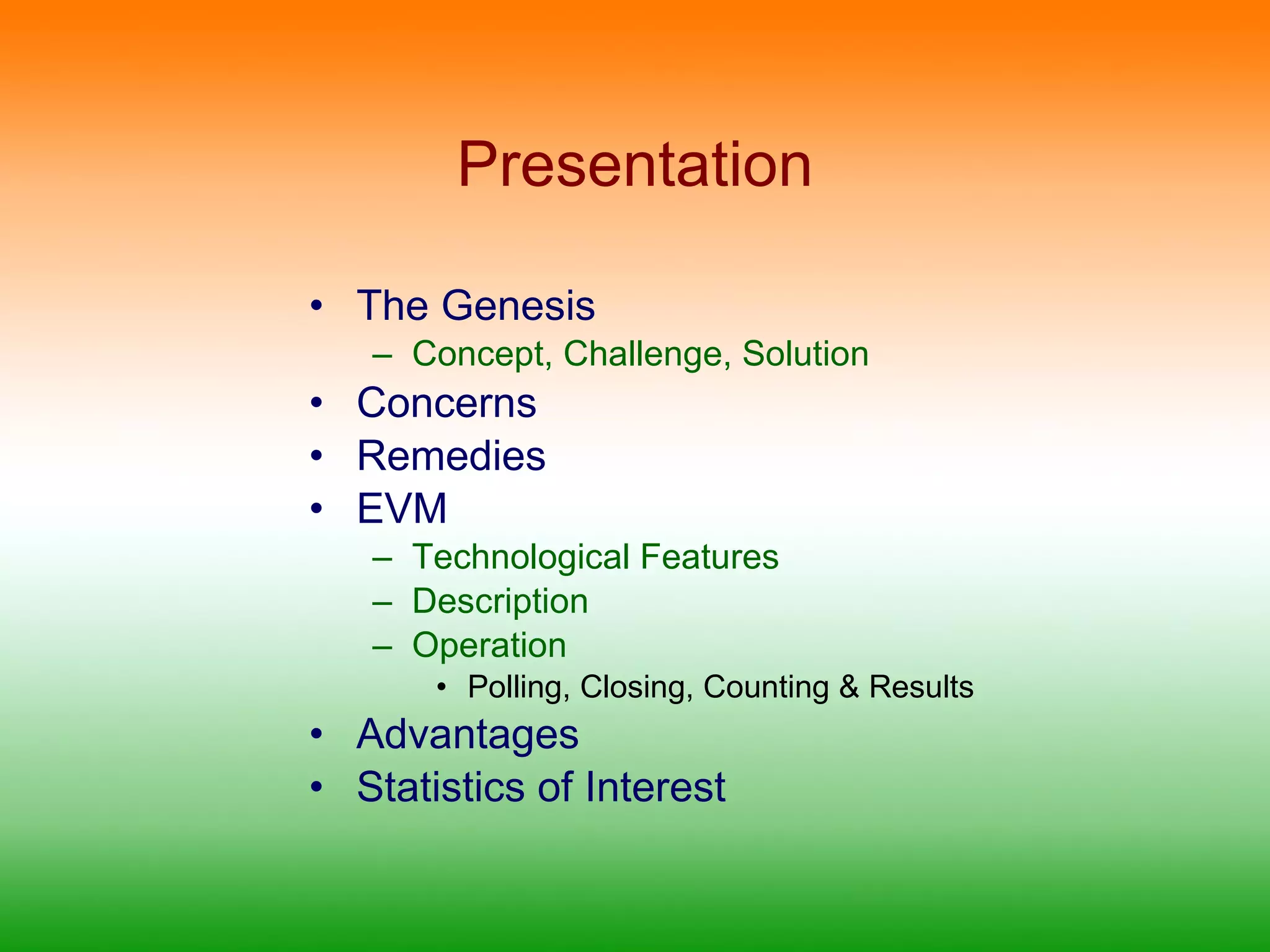 Presentation The Genesis Concept, Challenge, Solution Concerns Remedies EVM Technological Features Description Operation Polling, Closing, Counting & Results Advantages Statistics of Interest 