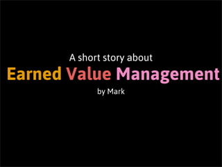 A short story about
Earned Value Management
            by Mark
 