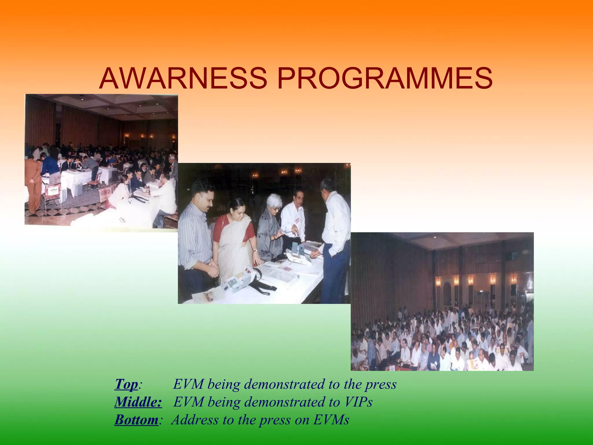 AWARNESS PROGRAMMES 
Top: EVM being demonstrated to the press 
Middle: EVM being demonstrated to VIPs 
Bottom: Address to the press on EVMs 
 