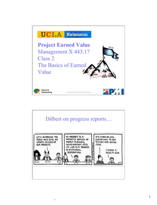 Project Earned Value
Management X 443.17
Class 2
The Basics of Earned
Value


 Rauch &
 Hackenberg   Copyright © 2012 Bill Hackenberg. All rights reserved.




    Dilbert on progress reports…




                                                                       2




                                                                           1
 