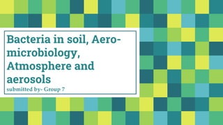 Bacteria in soil, Aero-
microbiology,
Atmosphere and
aerosols
submitted by- Group 7
 