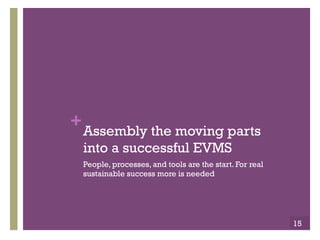 +Assembly the moving parts 
into a successful EVMS 
People, processes, and tools are the start. For real 
sustainable success more is needed 
15 
 