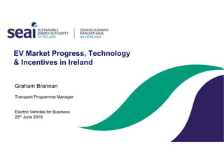 EV Market Progress, Technology
& Incentives in Ireland
Graham Brennan
Transport Programme Manager
Electric Vehicles for Business
25th June 2019
 