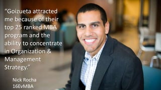 “Goizueta attracted
me because of their
top 25 ranked MBA
program and the
ability to concentrate
in Organization &
Management
Strategy.”
Nick Rocha
16EvMBA
 