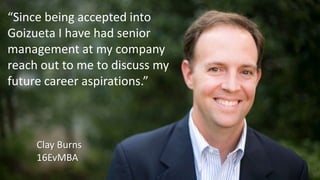 “Since being accepted into
Goizueta I have had senior
management at my company
reach out to me to discuss my
future career aspirations.”
Clay Burns
16EvMBA
 