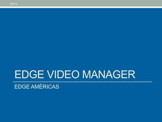 EDGE VIDEO MANAGER
EDGE AMÉRICAS
5/5/15
 