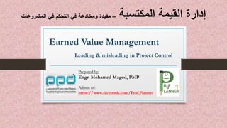 Earned Value Management
Leading & misleading in Project Control
Prepared by:
Engr. Mohamed Maged, PMP
Admin of:
https://www.facebook.com/Prof.Planner
‫المكتسبة‬ ‫القيمة‬ ‫إدارة‬–‫المشروعات‬ ‫في‬ ‫التحكم‬ ‫في‬ ‫ومخادعة‬ ‫مفيدة‬
 