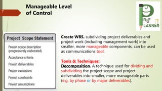 7
Create WBS. subdividing project deliverables and
project work (including management work) into
smaller, more manageable ...