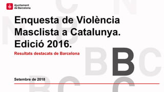 Enquesta de Violència
Masclista a Catalunya.
Edició 2016.
Setembre de 2018
Resultats destacats de Barcelona
 
