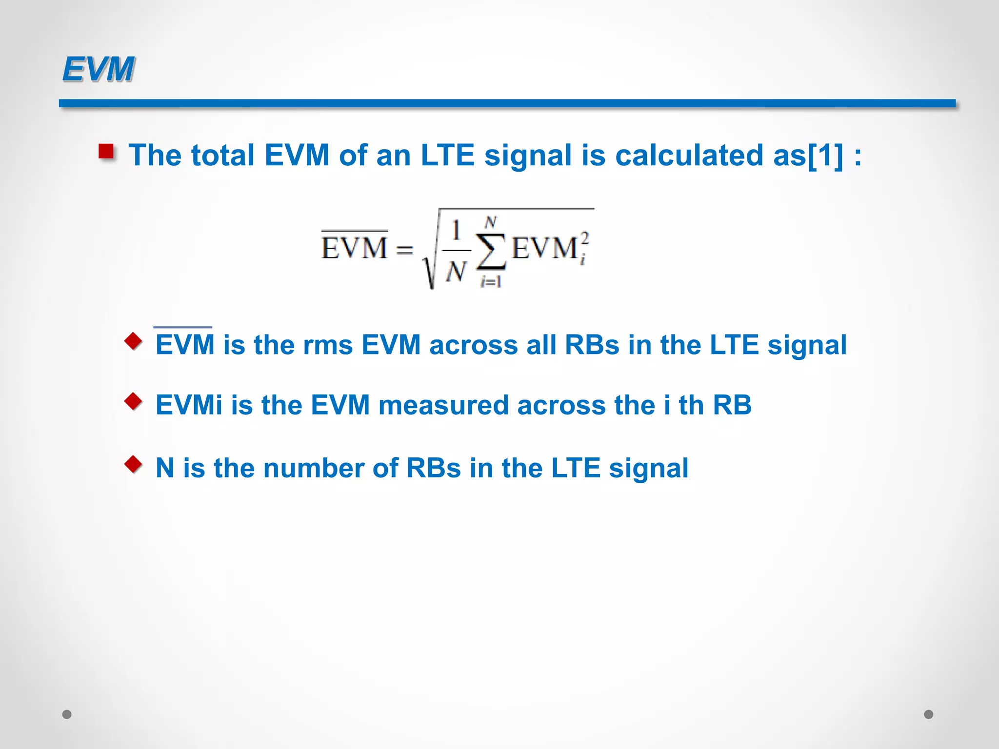 EVM
 The total EVM of an LTE signal is calculated as[1] :
 EVM is the rms EVM across all RBs in the LTE signal
 EVMi is the EVM measured across the i th RB
 N is the number of RBs in the LTE signal
 