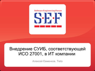 Внедрение СУИБ, соответствующей ИСО 27001 ,  в ИТ компании  Алексей Евменков.  Tieto 