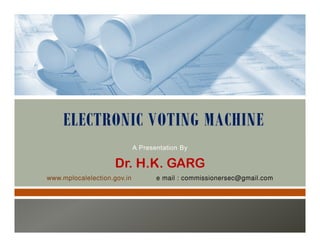 A Presentation By
Dr. H.K. GARG
www.mplocalelection.gov.in e mail : commissionersec@gmail.com
ELECTRONIC VOTING MACHINE
 