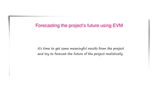 Forecasting the project’s future using EVM
it's time to get some meaningful results from the project
and try to forecast the future of the project realistically
 