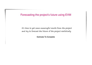 Forecasting the project’s future using EVM
it's time to get some meaningful results from the project
and try to forecast the future of the project realistically
Estimate To Complete
 