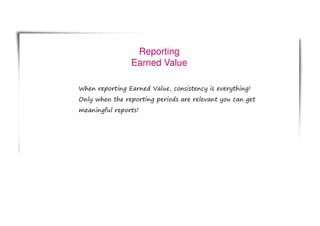 Reporting
Earned Value
When reporting Earned Value, consistency is everything!
Only when the reporting periods are relevant you can get
meaningful reports!
 