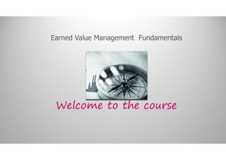 Earned Value Management Fundamentals
Welcome to the course
 