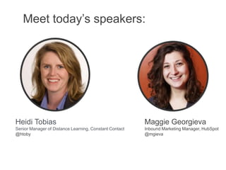 Meet today‟s speakers:




Heidi Tobias                                            Maggie Georgieva
Senior Manager of Distance Learning, Constant Contact   Inbound Marketing Manager, HubSpot
@htoby                                                  @mgieva
 