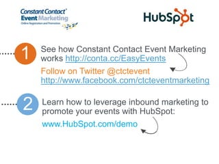 See how Constant Contact Event Marketing
1   works http://conta.cc/EasyEvents
    Follow on Twitter @ctctevent
    http://www.facebook.com/ctcteventmarketing


2   Learn how to leverage inbound marketing to
    promote your events with HubSpot:
    www.HubSpot.com/demo
 