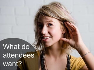 What do
attendees
want?
 