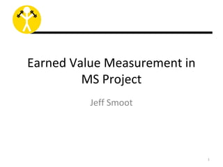 Earned Value Measurement in
         MS Project
          Jeff Smoot




                              1
 