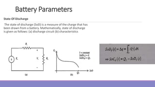 Battery Parameters
State Of Discharge
The state of discharge (SoD) is a measure of the charge that has
been drawn from a battery. Mathematically, state of discharge
is given as follows: (a) discharge circuit (b) characteristics
 