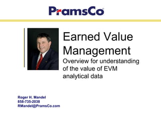 Roger H. Mandel
858-735-2038
RMandel@PramsCo.com
Earned Value
Management
Overview for understanding
of the value of EVM
analytical data
 