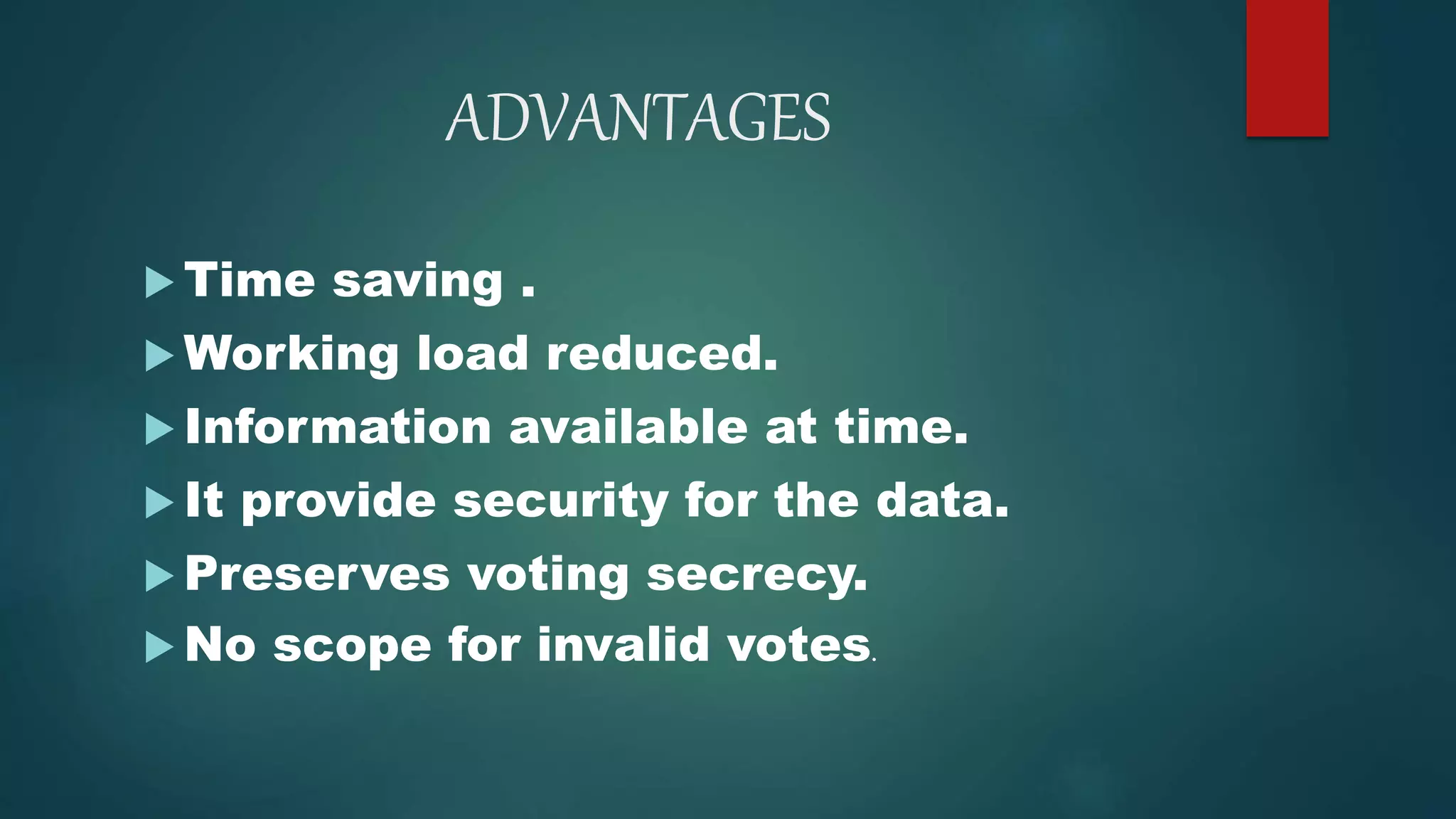 ADVANTAGES
 Time saving .
 Working load reduced.
 Information available at time.
 It provide security for the data.
 Preserves voting secrecy.
 No scope for invalid votes.
 