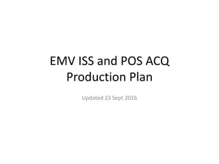 EMV ISS and POS ACQ
Production Plan
Updated 23 Sept 2016
 