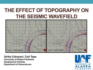THE EFFECT OF TOPOGRAPHY ON
THE SEISMIC WAVEFIELD
Ulrika Cahayani, Carl Tape
University of Alaska Fairbanks
Geophysical Institute
Department of Geosciences
 