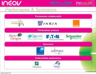 TECHNOPOLE DE L’INNOVATION DURABLE




        Partenaires & Sponsors
                       Partenaires collaboratifs


                                                   rencontres rhône-alpes de l’innovati


                         Partenaires acteurs




                              Sponsors




                       Collectivités partenaires




                                                                                                              6
                                                                                             © Insight Outside 2010
                                                                                          © Insight Outside 2010
mardi 4 janvier 2011
 