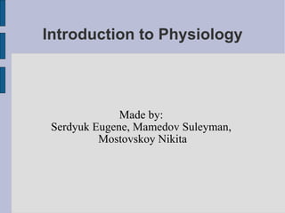 Introduction to Physiology Made by:  Serdyuk Eugene, Mamedov Suleyman,  Mostovskoy Nikita 