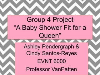 Group 4 Project
“A Baby Shower Fit for a
Queen”
Ashley Pendergraph &
Cindy Santos-Reyes
EVNT 6000
Professor VanPatten
 